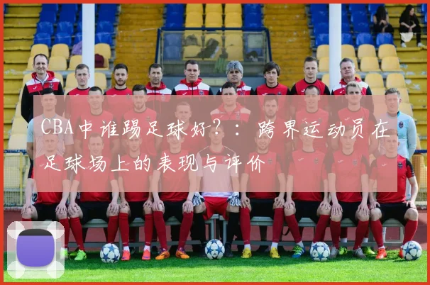 CBA中谁踢足球好?:跨界运动员在足球场上的表现与评价