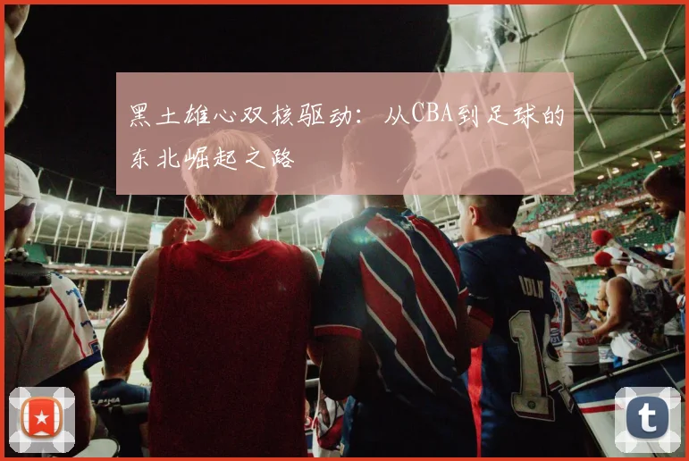 黑土雄心双核驱动：从CBA到足球的东北崛起之路