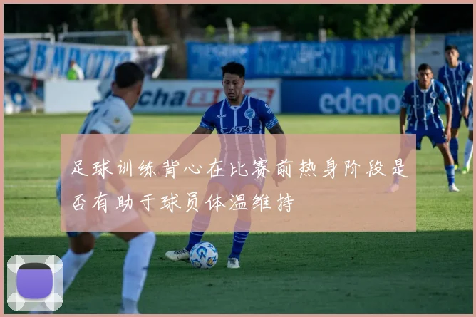 足球训练背心在比赛前热身阶段是否有助于球员体温维持