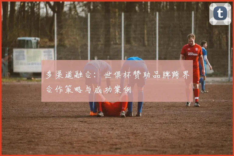 多渠道融合：世俱杯赞助品牌跨界合作策略与成功案例