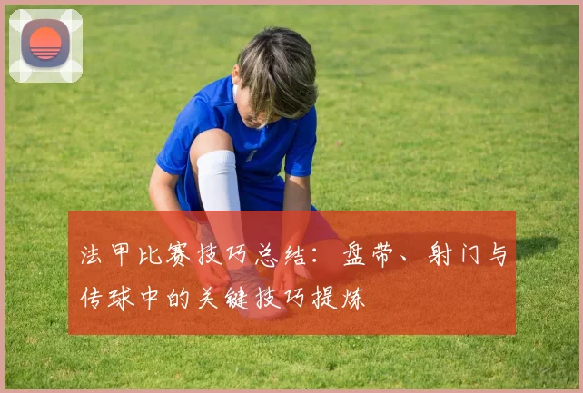 法甲比赛技巧总结：盘带、射门与传球中的关键技巧提炼