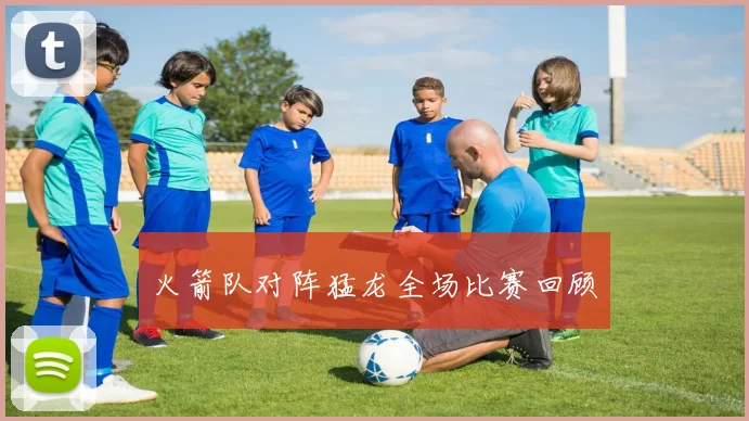 火箭队对阵猛龙全场比赛回顾